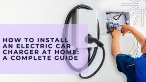 How to Install an Electric Car Charger at Home: A Complete Guide