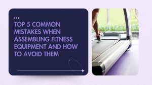 Top 5 Common Mistakes When Assembling Fitness Equipment and How to Avoid Them