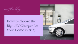 How to Choose the Right EV Charger for Your Home in 2025