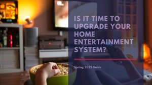Is It Time to Upgrade Your Home Entertainment System? Spring 2025 Guide