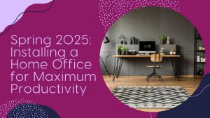 Spring 2025: Installing a Home Office for Maximum Productivity