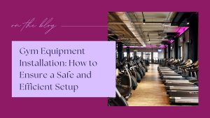 Gym Equipment Installation: How to Ensure a Safe and Efficient Setup