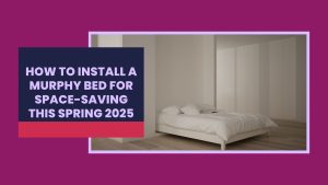 How to Install a Murphy Bed for Space-Saving This Spring 2025